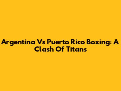 Argentina Vs Puerto Rico Boxing: A Clash Of Titans