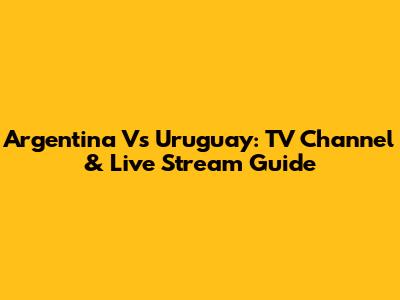 Argentina Vs Uruguay: TV Channel & Live Stream Guide