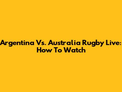 Argentina Vs. Australia Rugby Live: How To Watch