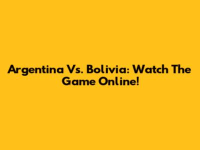 Argentina Vs. Bolivia: Watch The Game Online!
