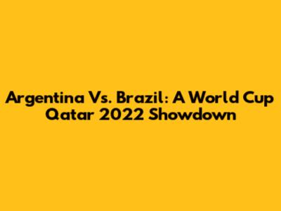 Argentina Vs. Brazil: A World Cup Qatar 2022 Showdown