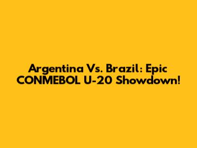 Argentina Vs. Brazil: Epic CONMEBOL U-20 Showdown!