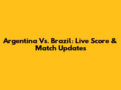 Argentina Vs. Brazil: Live Score & Match Updates