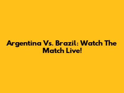 Argentina Vs. Brazil: Watch The Match Live!