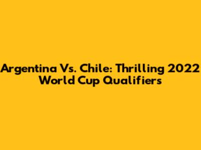 Argentina Vs. Chile: Thrilling 2022 World Cup Qualifiers