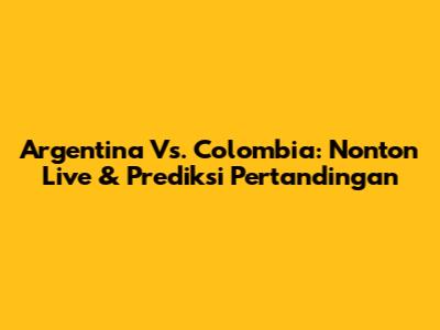 Argentina Vs. Colombia: Nonton Live & Prediksi Pertandingan