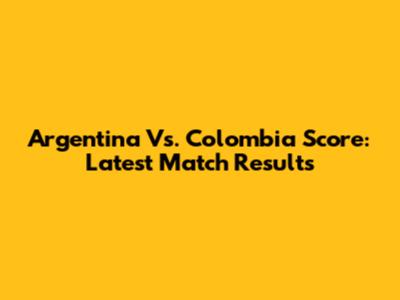 Argentina Vs. Colombia Score: Latest Match Results