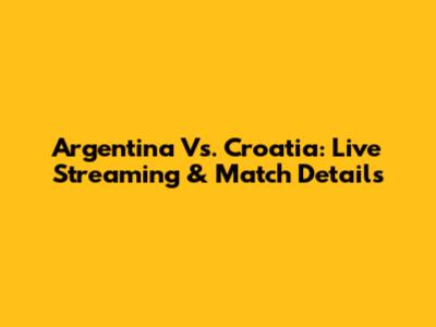 Argentina Vs. Croatia: Live Streaming & Match Details