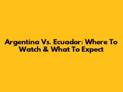 Argentina Vs. Ecuador: Where To Watch & What To Expect