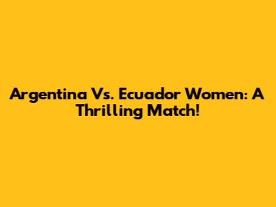 Argentina Vs. Ecuador Women: A Thrilling Match!
