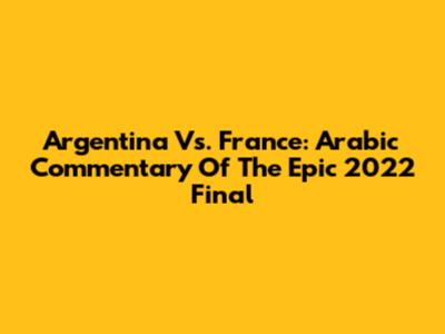 Argentina Vs. France: Arabic Commentary Of The Epic 2022 Final