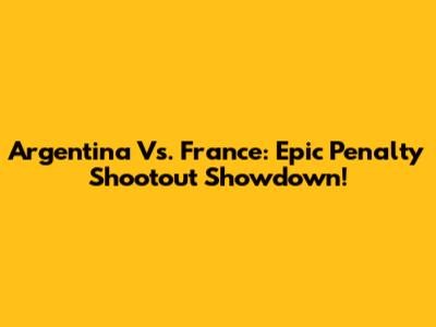 Argentina Vs. France: Epic Penalty Shootout Showdown!