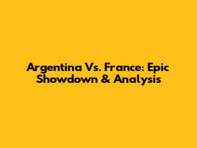 Argentina Vs. France: Epic Showdown & Analysis