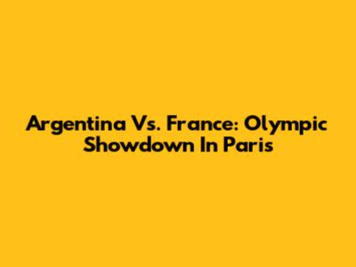 Argentina Vs. France: Olympic Showdown In Paris