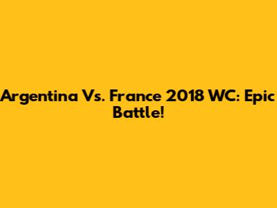 Argentina Vs. France 2018 WC: Epic Battle!