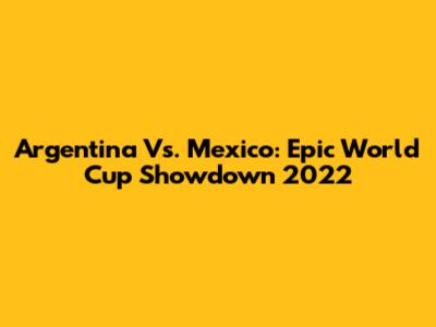 Argentina Vs. Mexico: Epic World Cup Showdown 2022