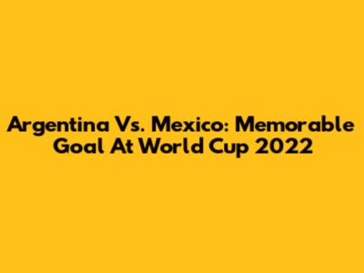 Argentina Vs. Mexico: Memorable Goal At World Cup 2022
