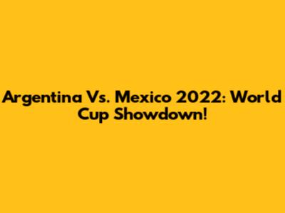Argentina Vs. Mexico 2022: World Cup Showdown!