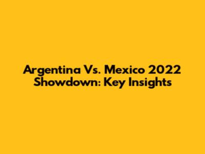 Argentina Vs. Mexico 2022 Showdown: Key Insights