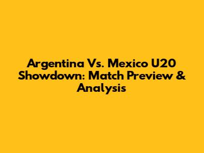 Argentina Vs. Mexico U20 Showdown: Match Preview & Analysis
