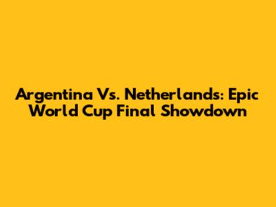 Argentina Vs. Netherlands: Epic World Cup Final Showdown