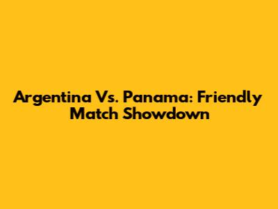 Argentina Vs. Panama: Friendly Match Showdown