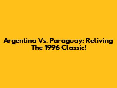 Argentina Vs. Paraguay: Reliving The 1996 Classic!