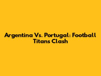 Argentina Vs. Portugal: Football Titans Clash