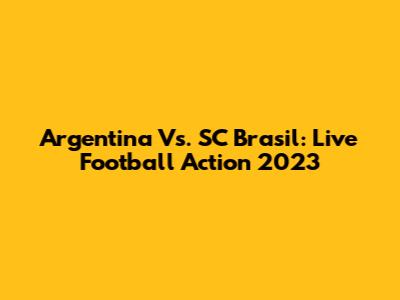 Argentina Vs. SC Brasil: Live Football Action 2023