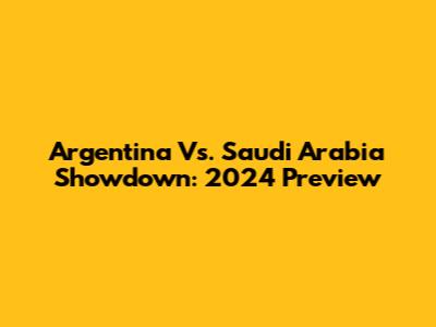 Argentina Vs. Saudi Arabia Showdown: 2024 Preview