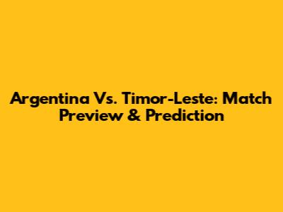 Argentina Vs. Timor-Leste: Match Preview & Prediction
