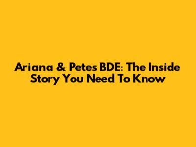 Ariana & Pete's BDE: The Inside Story You Need To Know
