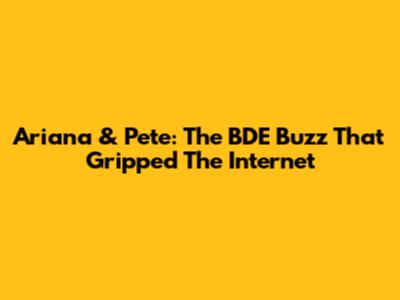 Ariana & Pete: The BDE Buzz That Gripped The Internet