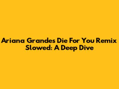 Ariana Grande's 'Die For You' Remix Slowed: A Deep Dive