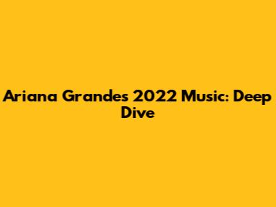 Ariana Grande's 2022 Music: Deep Dive