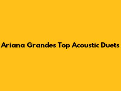 Ariana Grande's Top Acoustic Duets