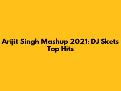Arijit Singh Mashup 2021: DJ Sket's Top Hits