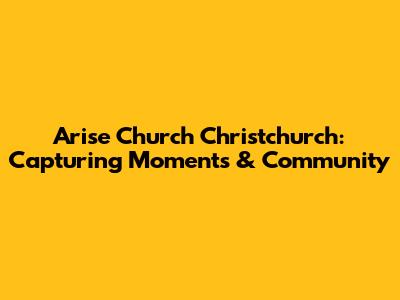 Arise Church Christchurch: Capturing Moments & Community