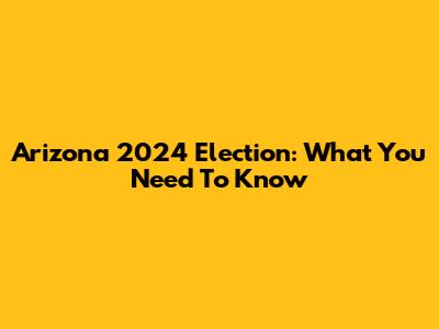 Arizona 2024 Election: What You Need To Know
