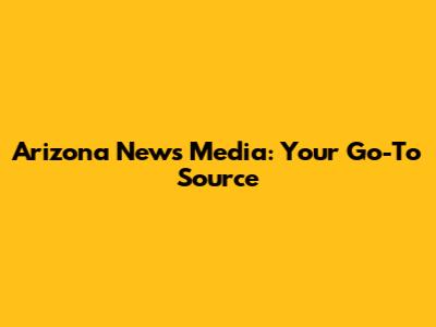 Arizona News Media: Your Go-To Source