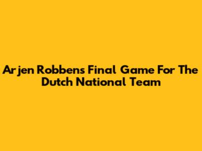 Arjen Robben's Final Game For The Dutch National Team