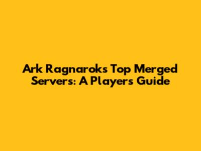 Ark Ragnarok's Top Merged Servers: A Player's Guide