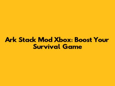 Ark Stack Mod Xbox: Boost Your Survival Game