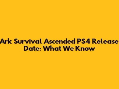 Ark Survival Ascended PS4 Release Date: What We Know