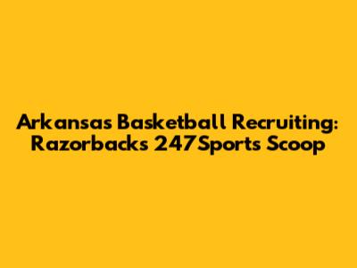 Arkansas Basketball Recruiting: Razorbacks' 247Sports Scoop