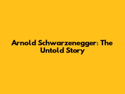 Arnold Schwarzenegger: The Untold Story