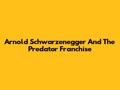Arnold Schwarzenegger And The Predator Franchise