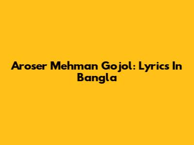 Aroser Mehman Gojol: Lyrics In Bangla