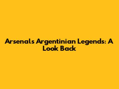 Arsenal's Argentinian Legends: A Look Back