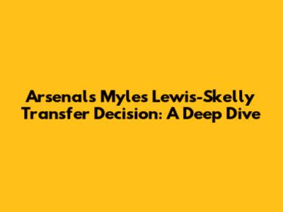 Arsenal's Myles Lewis-Skelly Transfer Decision: A Deep Dive